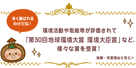 環境活動や取組等が評価されて「第30回地球環境大賞 環境大臣賞」など、様々な賞を受賞！