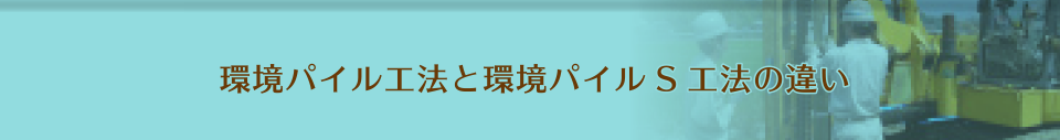 環境パイル工法と環境パイルS工法の違い