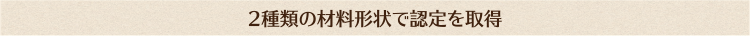 2種類の材料形状で認定を取得