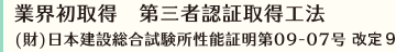 業界初取得　第三者認証取得工法 (財)日本建設総合試験所性能証明第09-07号 改9